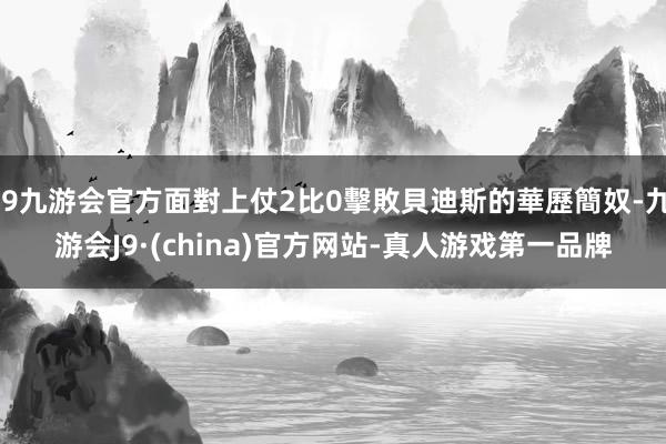 j9九游会官方面對上仗2比0擊敗貝迪斯的華歷簡奴-九游会J9·(china)官方网站-真人游戏第一品牌