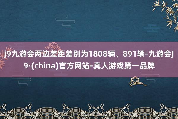 j9九游会两边差距差别为1808辆、891辆-九游会J9·(china)官方网站-真人游戏第一品牌