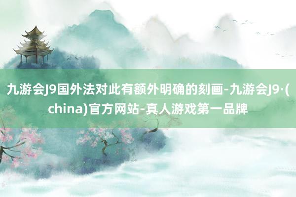 九游会J9国外法对此有额外明确的刻画-九游会J9·(china)官方网站-真人游戏第一品牌
