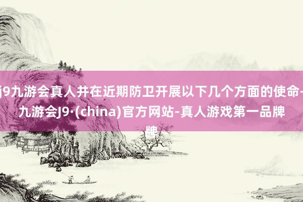 j9九游会真人并在近期防卫开展以下几个方面的使命-九游会J9·(china)官方网站-真人游戏第一品牌
