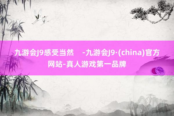 九游会J9感受当然    -九游会J9·(china)官方网站-真人游戏第一品牌