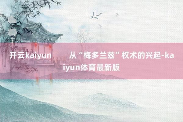 开云kaiyun        从“梅多兰兹”权术的兴起-kaiyun体育最新版