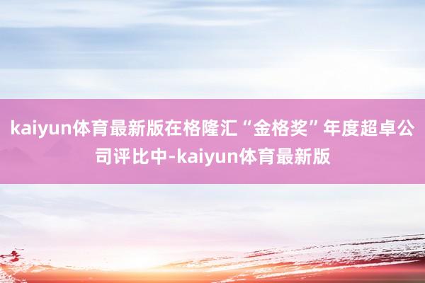 kaiyun体育最新版在格隆汇“金格奖”年度超卓公司评比中-kaiyun体育最新版