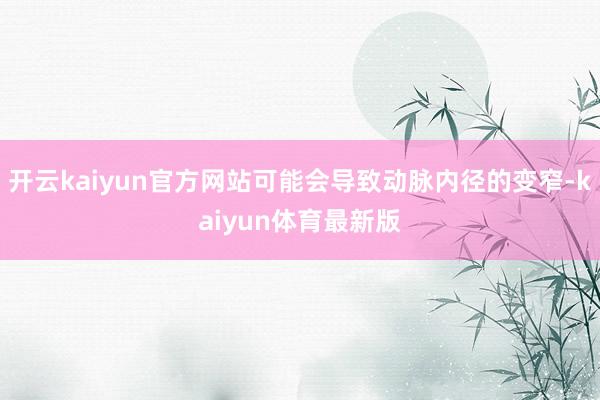 开云kaiyun官方网站可能会导致动脉内径的变窄-kaiyun体育最新版
