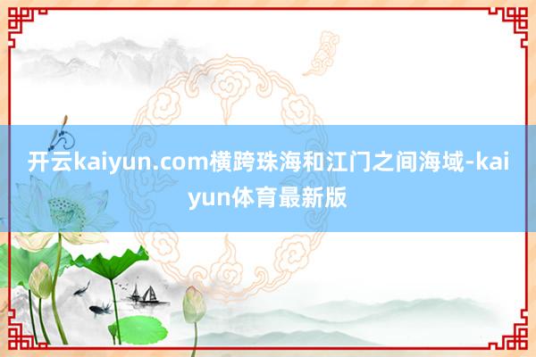 开云kaiyun.com横跨珠海和江门之间海域-kaiyun体育最新版