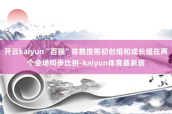 开云kaiyun“百强”容貌按照初创组和成长组在两个会场同步比拼-kaiyun体育最新版