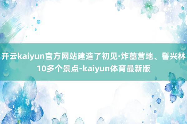 开云kaiyun官方网站建造了初见·炸囍营地、髻兴林10多个景点-kaiyun体育最新版