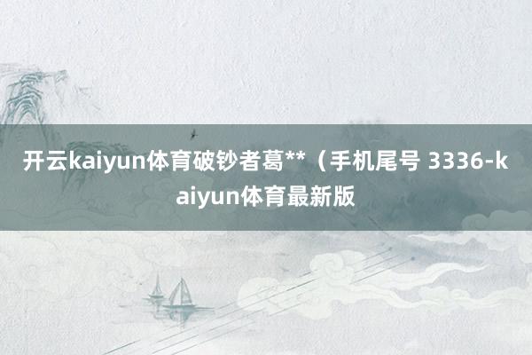 开云kaiyun体育破钞者葛**（手机尾号 3336-kaiyun体育最新版