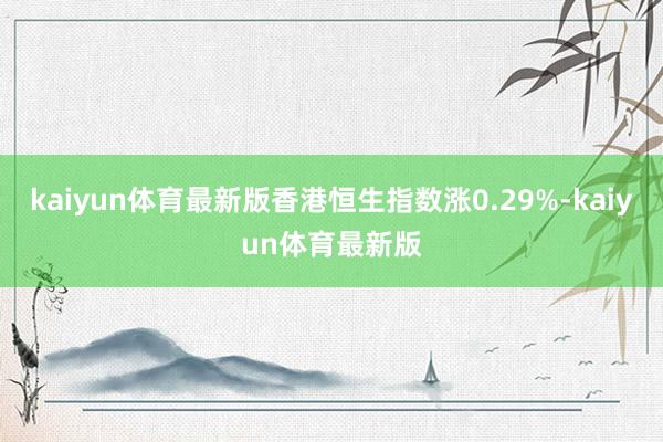 kaiyun体育最新版香港恒生指数涨0.29%-kaiyun体育最新版