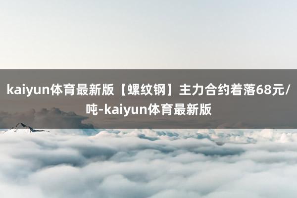 kaiyun体育最新版【螺纹钢】主力合约着落68元/吨-kaiyun体育最新版