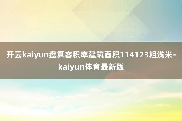 开云kaiyun盘算容积率建筑面积114123粗浅米-kaiyun体育最新版