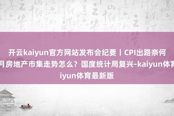 开云kaiyun官方网站发布会纪要丨CPI出路奈何看？11月房地产市集走势怎么？国度统计局复兴-kaiyun体育最新版