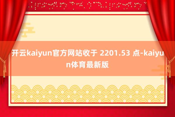 开云kaiyun官方网站收于 2201.53 点-kaiyun体育最新版