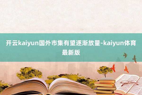 开云kaiyun国外市集有望逐渐放量-kaiyun体育最新版