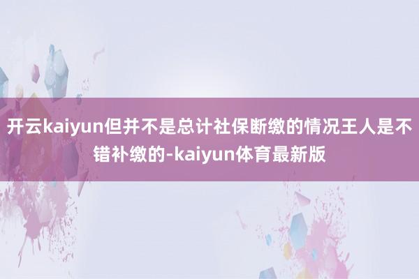 开云kaiyun但并不是总计社保断缴的情况王人是不错补缴的-kaiyun体育最新版