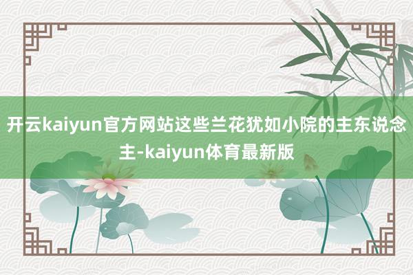 开云kaiyun官方网站这些兰花犹如小院的主东说念主-kaiyun体育最新版