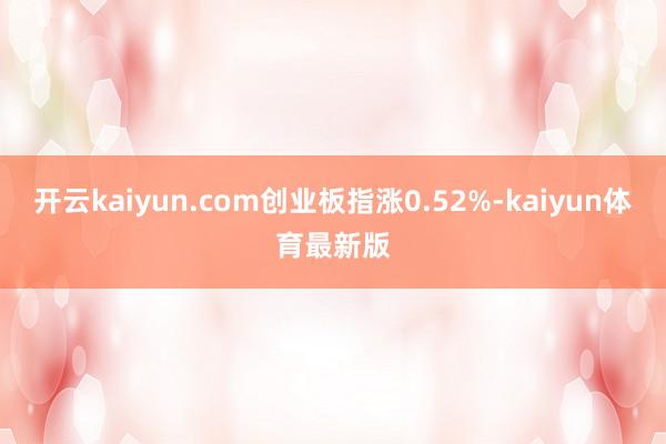 开云kaiyun.com创业板指涨0.52%-kaiyun体育最新版