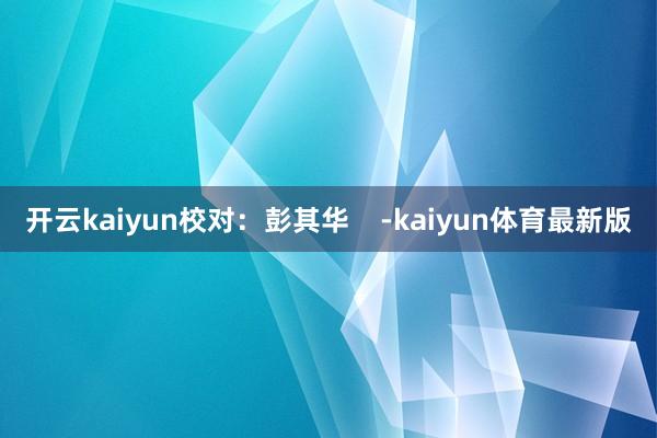 开云kaiyun校对：彭其华    -kaiyun体育最新版