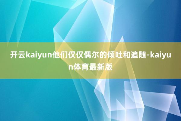 开云kaiyun他们仅仅偶尔的倾吐和追随-kaiyun体育最新版