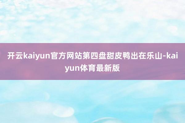 开云kaiyun官方网站第四盘甜皮鸭出在乐山-kaiyun体育最新版