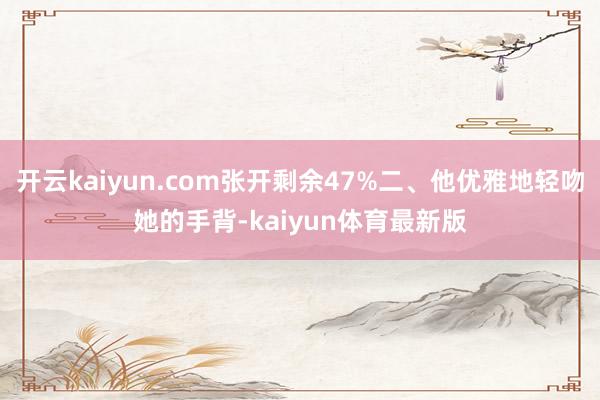 开云kaiyun.com张开剩余47%二、他优雅地轻吻她的手背-kaiyun体育最新版