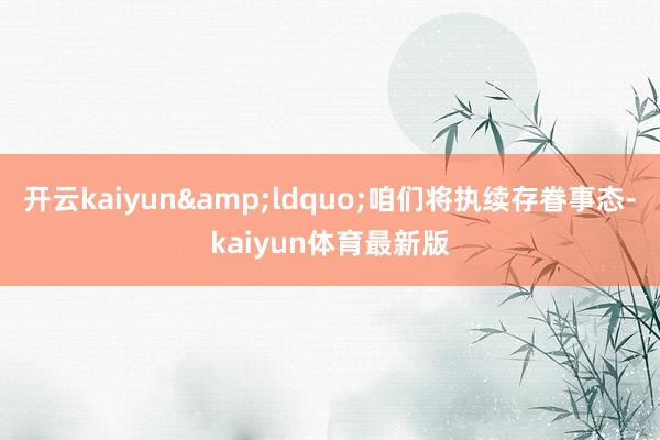 开云kaiyun&ldquo;咱们将执续存眷事态-kaiyun体育最新版