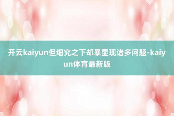 开云kaiyun但细究之下却暴显现诸多问题-kaiyun体育最新版