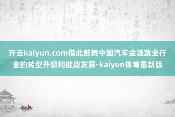 开云kaiyun.com借此鼓舞中国汽车金融就业行业的转型升级和健康发展-kaiyun体育最新版