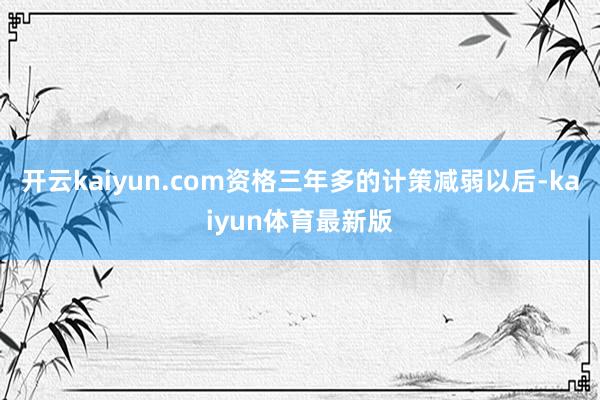 开云kaiyun.com资格三年多的计策减弱以后-kaiyun体育最新版