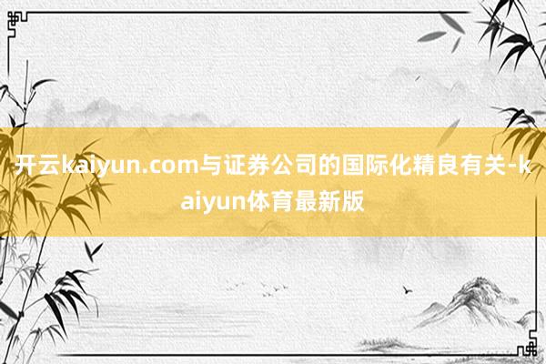 开云kaiyun.com与证券公司的国际化精良有关-kaiyun体育最新版
