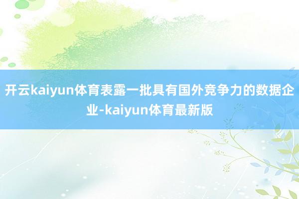 开云kaiyun体育表露一批具有国外竞争力的数据企业-kaiyun体育最新版