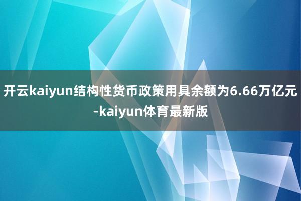 开云kaiyun结构性货币政策用具余额为6.66万亿元-kaiyun体育最新版