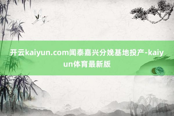 开云kaiyun.com闻泰嘉兴分娩基地投产-kaiyun体育最新版