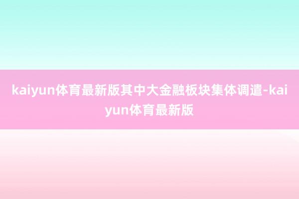 kaiyun体育最新版其中大金融板块集体调遣-kaiyun体育最新版