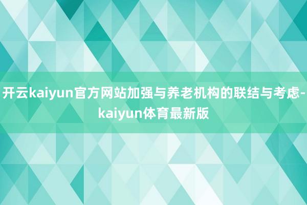 开云kaiyun官方网站加强与养老机构的联结与考虑-kaiyun体育最新版