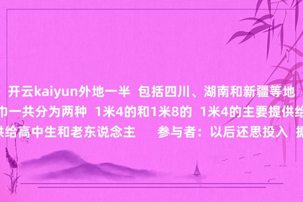 开云kaiyun外地一半  包括四川、湖南和新疆等地”  周女士先容  “领巾一共分为两种  1米4的和1米8的  1米4的主要提供给小学生  1米8的提供给高中生和老东说念主      参与者：以后还思投入  据周女士先容  本次织领巾步履的参与者  好多王人是在校大学生  “这次织领巾  是笔据训诫视频自行摸索学习  好多同学王人异常积极主动  不少东说念主织了不啻一条  最多的织了40条  