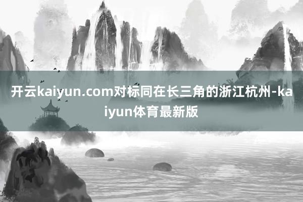 开云kaiyun.com对标同在长三角的浙江杭州-kaiyun体育最新版