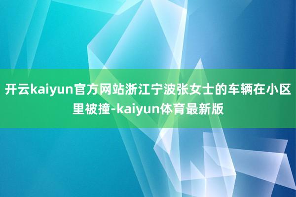 开云kaiyun官方网站浙江宁波张女士的车辆在小区里被撞-kaiyun体育最新版