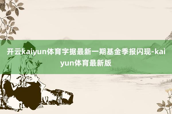 开云kaiyun体育字据最新一期基金季报闪现-kaiyun体育最新版