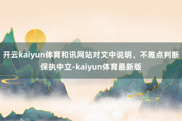 开云kaiyun体育和讯网站对文中说明、不雅点判断保执中立-kaiyun体育最新版