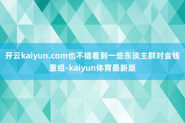 开云kaiyun.com也不错看到一些东谈主群对金钱重组-kaiyun体育最新版