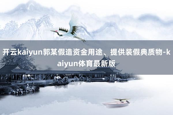 开云kaiyun郭某假造资金用途、提供装假典质物-kaiyun体育最新版