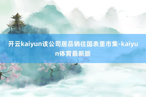 开云kaiyun该公司居品销往国表里市集-kaiyun体育最新版