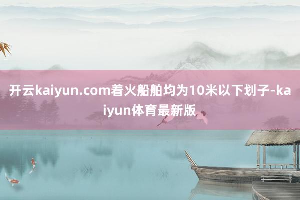 开云kaiyun.com着火船舶均为10米以下划子-kaiyun体育最新版