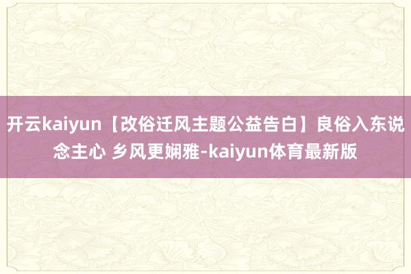 开云kaiyun【改俗迁风主题公益告白】良俗入东说念主心 乡风更娴雅-kaiyun体育最新版