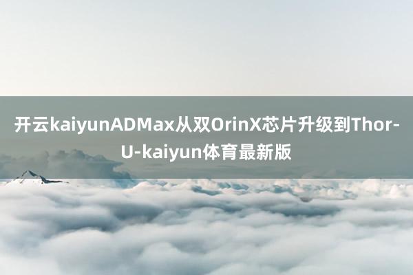 开云kaiyunADMax从双OrinX芯片升级到Thor-U-kaiyun体育最新版