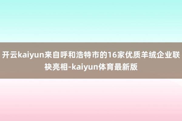 开云kaiyun来自呼和浩特市的16家优质羊绒企业联袂亮相-kaiyun体育最新版