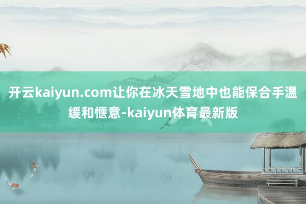 开云kaiyun.com让你在冰天雪地中也能保合手温缓和惬意-kaiyun体育最新版