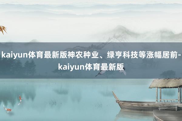 kaiyun体育最新版神农种业、绿亨科技等涨幅居前-kaiyun体育最新版
