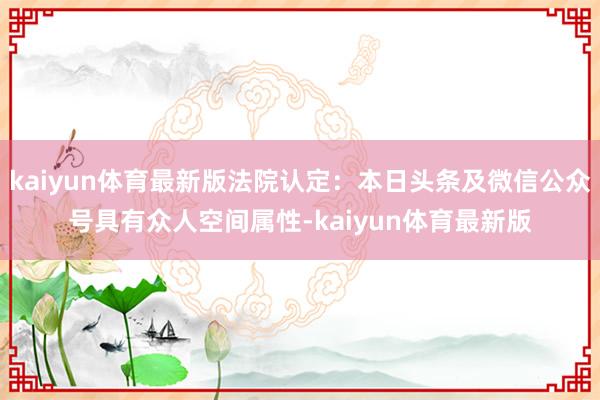 kaiyun体育最新版法院认定：本日头条及微信公众号具有众人空间属性-kaiyun体育最新版